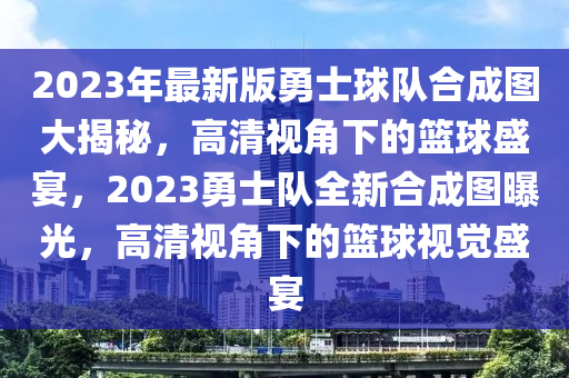 2023年最新版勇士球隊(duì)合成圖大揭秘，高清視角下的籃球盛宴，2023勇士隊(duì)全新合成圖曝光，高清視角下的籃球視覺(jué)盛宴