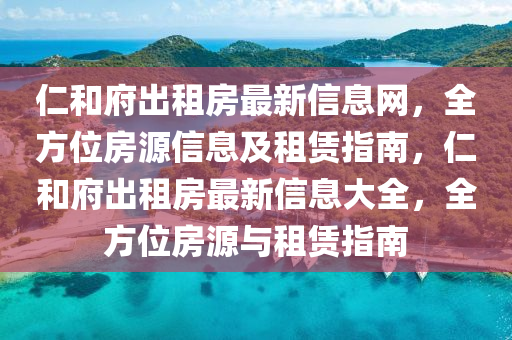 仁和府出租房最新信息網(wǎng)，全方位房源信息及租賃指南，仁和府出租房最新信息大全，全方位房源與租賃指南