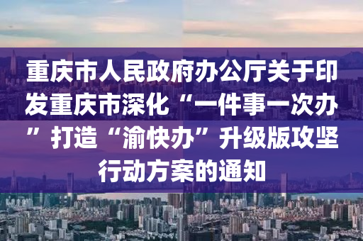 重慶市人民政府辦公廳關(guān)于印發(fā)重慶市深化“一件事一次辦”打造“渝快辦”升級版攻堅(jiān)行動方案的通知