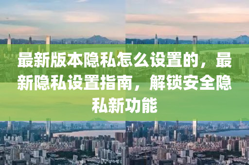 最新版本隱私怎么設(shè)置的，最新隱私設(shè)置指南，解鎖安全隱私新功能