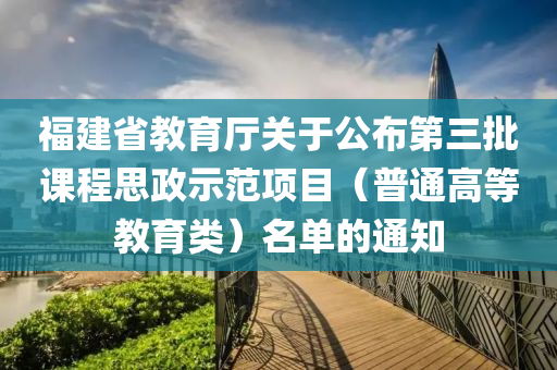 福建省教育廳關(guān)于公布第三批課程思政示范項(xiàng)目（普通高等教育類）名單的通知