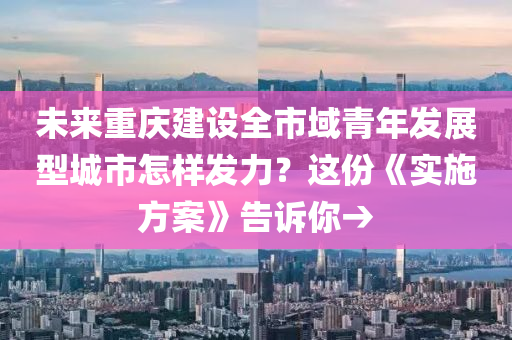 未來重慶建設全市域青年發(fā)展型城市怎樣發(fā)力？這份《實施方案》告訴你→