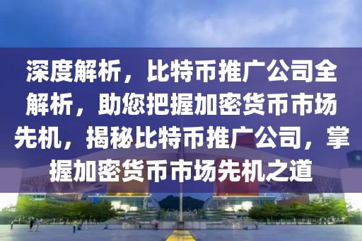 深度解析，比特幣推廣公司全解析，助您把握加密貨幣市場(chǎng)先機(jī)，揭秘比特幣推廣公司，掌握加密貨幣市場(chǎng)先機(jī)之道