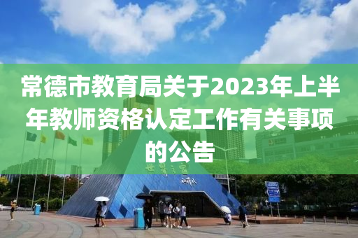 常德市教育局關(guān)于2023年上半年教師資格認(rèn)定工作有關(guān)事項的公告