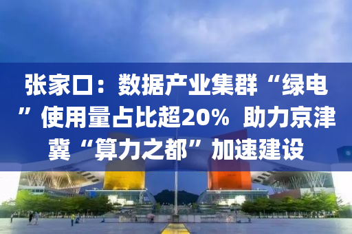 張家口：數(shù)據(jù)產(chǎn)業(yè)集群“綠電”使用量占比超20%  助力京津冀“算力之都”加速建設(shè)