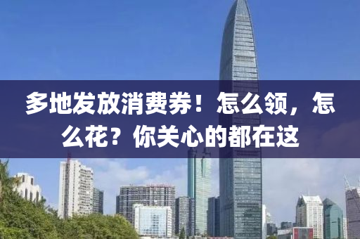 多地發(fā)放消費(fèi)券！怎么領(lǐng)，怎么花？你關(guān)心的都在這