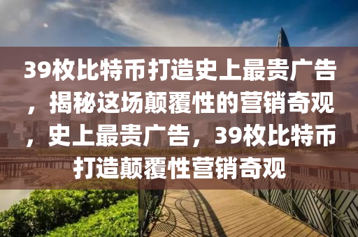 39枚比特幣打造史上最貴廣告，揭秘這場(chǎng)顛覆性的營銷奇觀，史上最貴廣告，39枚比特幣打造顛覆性營銷奇觀