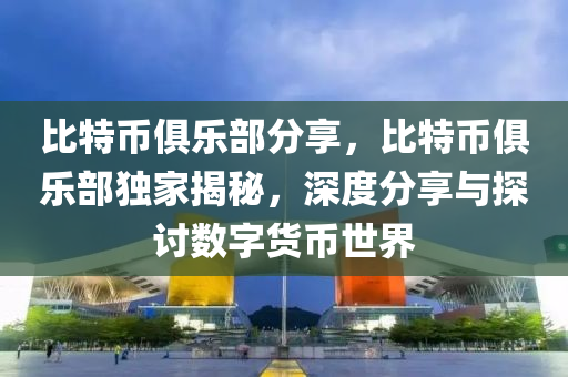 比特幣俱樂部分享，比特幣俱樂部獨家揭秘，深度分享與探討數(shù)字貨幣世界