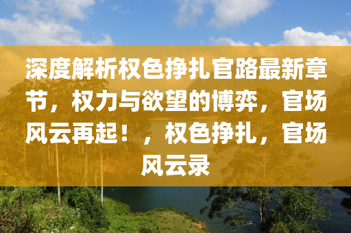 深度解析權(quán)色掙扎官路最新章節(jié)，權(quán)力與欲望的博弈，官場(chǎng)風(fēng)云再起！，權(quán)色掙扎，官場(chǎng)風(fēng)云錄