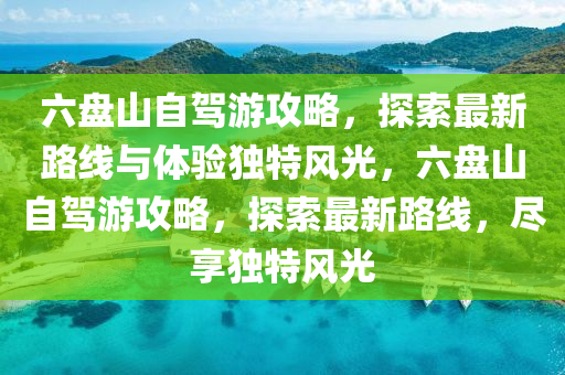 六盤山自駕游攻略，探索最新路線與體驗獨特風(fēng)光，六盤山自駕游攻略，探索最新路線，盡享獨特風(fēng)光