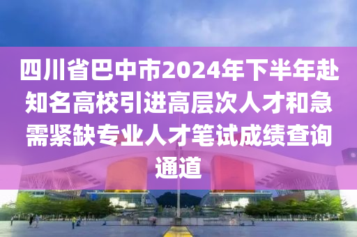 四川省巴中市2024年下半年赴知名高校引進(jìn)高層次人才和急需緊缺專業(yè)人才筆試成績(jī)查詢通道