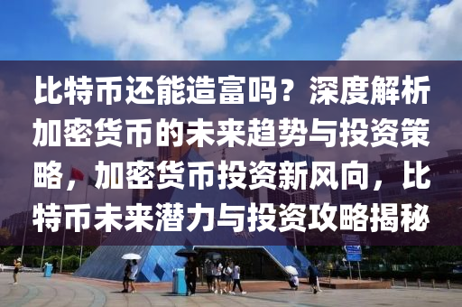 比特幣還能造富嗎？深度解析加密貨幣的未來趨勢(shì)與投資策略，加密貨幣投資新風(fēng)向，比特幣未來潛力與投資攻略揭秘