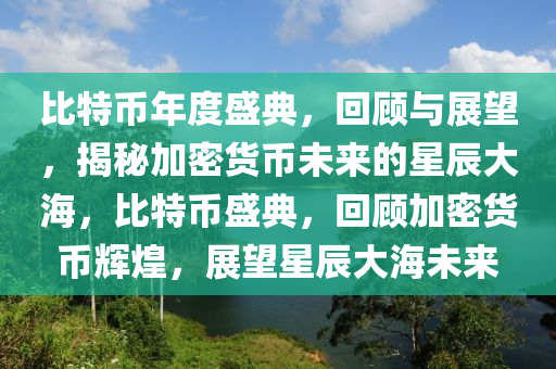 比特幣年度盛典，回顧與展望，揭秘加密貨幣未來的星辰大海，比特幣盛典，回顧加密貨幣輝煌，展望星辰大海未來