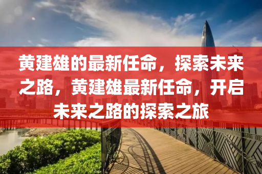 黃建雄的最新任命，探索未來之路，黃建雄最新任命，開啟未來之路的探索之旅