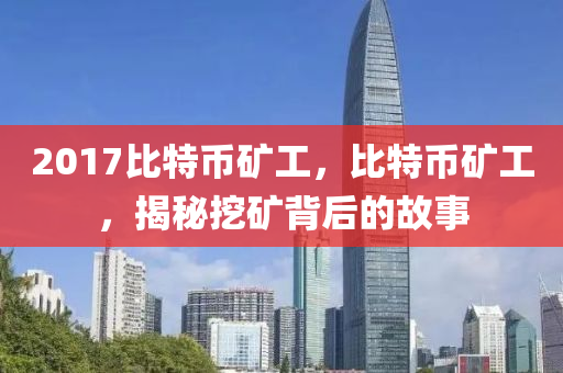 2017比特幣礦工，比特幣礦工，揭秘挖礦背后的故事