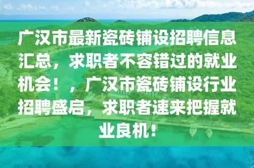 廣漢市最新瓷磚鋪設(shè)招聘信息匯總，求職者不容錯(cuò)過的就業(yè)機(jī)會(huì)！，廣漢市瓷磚鋪設(shè)行業(yè)招聘盛啟，求職者速來把握就業(yè)良機(jī)！