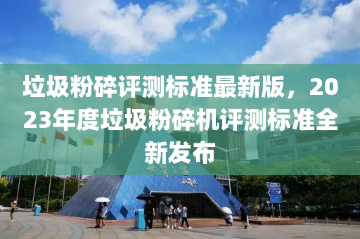 垃圾粉碎評(píng)測(cè)標(biāo)準(zhǔn)最新版，2023年度垃圾粉碎機(jī)評(píng)測(cè)標(biāo)準(zhǔn)全新發(fā)布