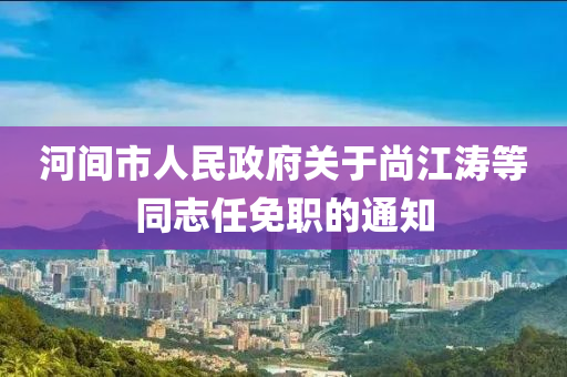 河間市人民政府關(guān)于尚江濤等同志任免職的通知