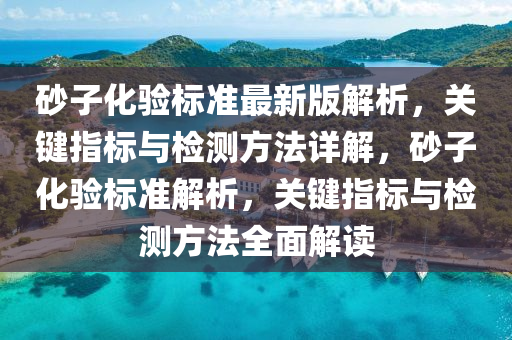 砂子化驗標準最新版解析，關鍵指標與檢測方法詳解，砂子化驗標準解析，關鍵指標與檢測方法全面解讀