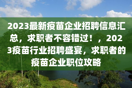 2023最新疫苗企業(yè)招聘信息匯總，求職者不容錯過！，2023疫苗行業(yè)招聘盛宴，求職者的疫苗企業(yè)職位攻略