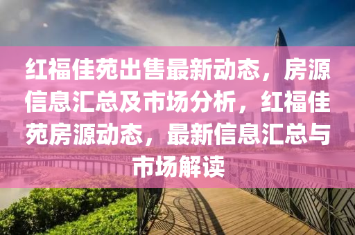 紅福佳苑出售最新動態(tài)，房源信息匯總及市場分析，紅福佳苑房源動態(tài)，最新信息匯總與市場解讀