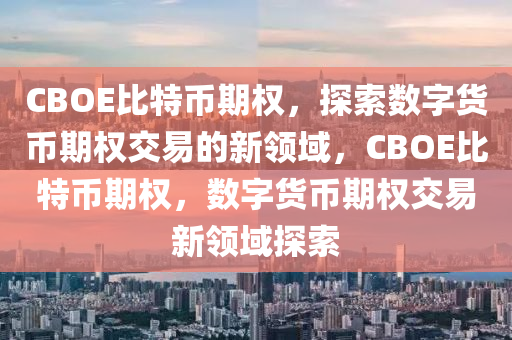 CBOE比特幣期權，探索數字貨幣期權交易的新領域，CBOE比特幣期權，數字貨幣期權交易新領域探索