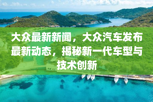 大眾最新新聞，大眾汽車發(fā)布最新動(dòng)態(tài)，揭秘新一代車型與技術(shù)創(chuàng)新