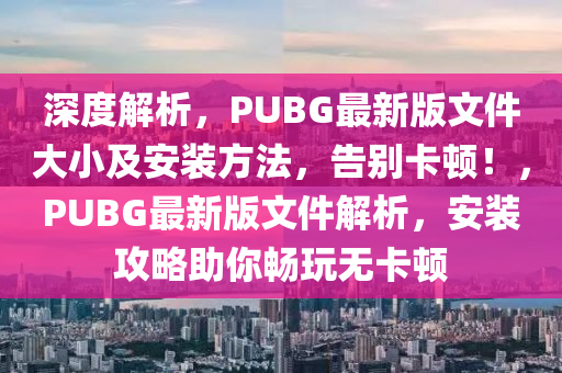 深度解析，PUBG最新版文件大小及安裝方法，告別卡頓！，PUBG最新版文件解析，安裝攻略助你暢玩無卡頓