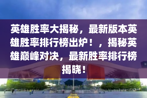 英雄勝率大揭秘，最新版本英雄勝率排行榜出爐！，揭秘英雄巔峰對決，最新勝率排行榜揭曉！