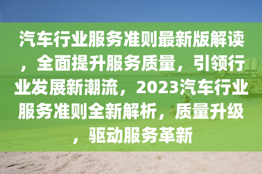 汽車行業(yè)服務(wù)準(zhǔn)則最新版解讀，全面提升服務(wù)質(zhì)量，引領(lǐng)行業(yè)發(fā)展新潮流，2023汽車行業(yè)服務(wù)準(zhǔn)則全新解析，質(zhì)量升級，驅(qū)動服務(wù)革新