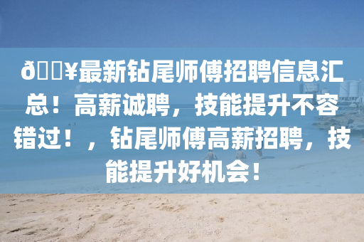 ??最新鉆尾師傅招聘信息匯總！高薪誠聘，技能提升不容錯過！，鉆尾師傅高薪招聘，技能提升好機會！