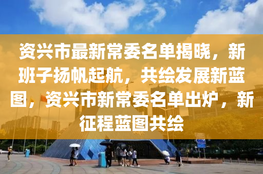 資興市最新常委名單揭曉，新班子揚帆起航，共繪發(fā)展新藍圖，資興市新常委名單出爐，新征程藍圖共繪