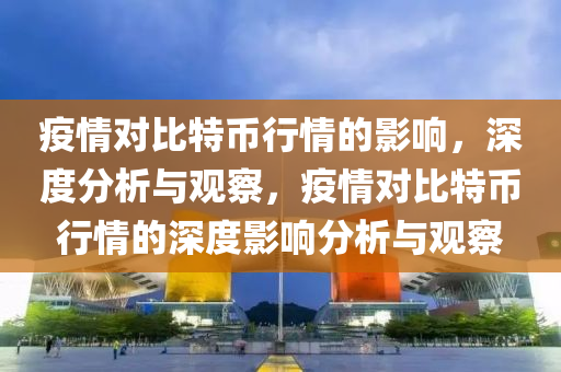 疫情對比特幣行情的影響，深度分析與觀察，疫情對比特幣行情的深度影響分析與觀察