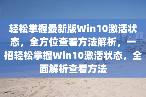 輕松掌握最新版Win10激活狀態(tài)，全方位查看方法解析，一招輕松掌握Win10激活狀態(tài)，全面解析查看方法