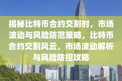 揭秘比特幣合約交割時，市場波動與風險防范策略，比特幣合約交割風云，市場波動解析與風險防控攻略