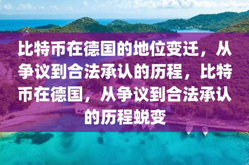 比特幣在德國的地位變遷，從爭議到合法承認(rèn)的歷程，比特幣在德國，從爭議到合法承認(rèn)的歷程蛻變