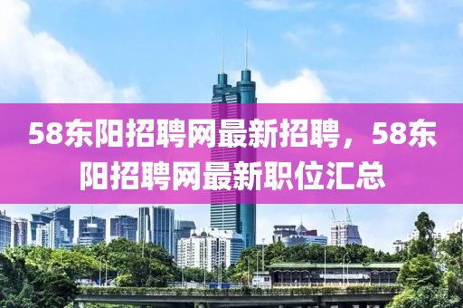 58東陽招聘網(wǎng)最新招聘，58東陽招聘網(wǎng)最新職位匯總