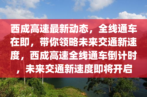 西成高速最新動態(tài)，全線通車在即，帶你領(lǐng)略未來交通新速度，西成高速全線通車倒計時，未來交通新速度即將開啟