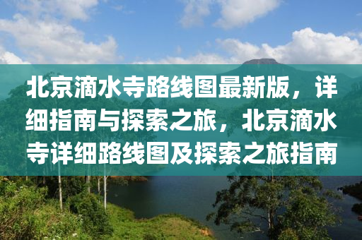 北京滴水寺路線圖最新版，詳細(xì)指南與探索之旅，北京滴水寺詳細(xì)路線圖及探索之旅指南