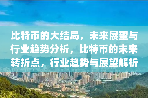 比特幣的大結(jié)局，未來(lái)展望與行業(yè)趨勢(shì)分析，比特幣的未來(lái)轉(zhuǎn)折點(diǎn)，行業(yè)趨勢(shì)與展望解析