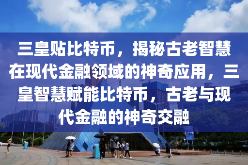 三皇貼比特幣，揭秘古老智慧在現(xiàn)代金融領(lǐng)域的神奇應用，三皇智慧賦能比特幣，古老與現(xiàn)代金融的神奇交融