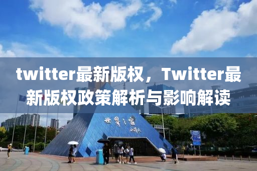 twitter最新版權(quán)，Twitter最新版權(quán)政策解析與影響解讀