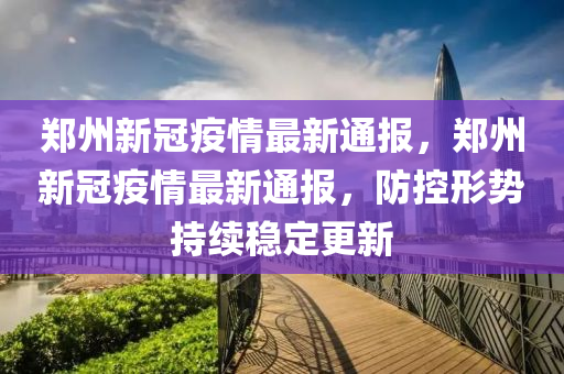 鄭州新冠疫情最新通報(bào)，鄭州新冠疫情最新通報(bào)，防控形勢持續(xù)穩(wěn)定更新