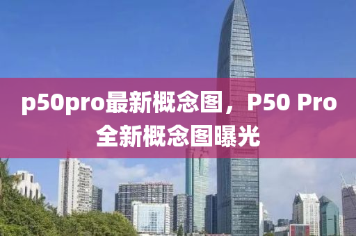 p50pro最新概念圖，P50 Pro全新概念圖曝光