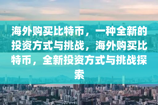 海外購(gòu)買比特幣，一種全新的投資方式與挑戰(zhàn)，海外購(gòu)買比特幣，全新投資方式與挑戰(zhàn)探索