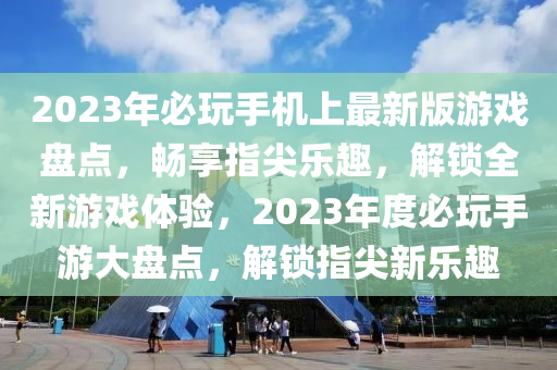 2023年必玩手機(jī)上最新版游戲盤點(diǎn)，暢享指尖樂趣，解鎖全新游戲體驗(yàn)，2023年度必玩手游大盤點(diǎn)，解鎖指尖新樂趣