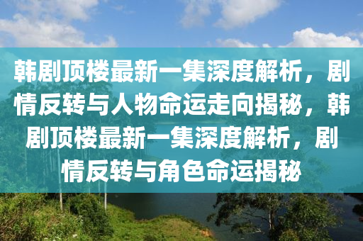 韓劇頂樓最新一集深度解析，劇情反轉(zhuǎn)與人物命運走向揭秘，韓劇頂樓最新一集深度解析，劇情反轉(zhuǎn)與角色命運揭秘