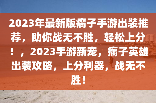 2023年最新版瘸子手游出裝推薦，助你戰(zhàn)無不勝，輕松上分！，2023手游新寵，瘸子英雄出裝攻略，上分利器，戰(zhàn)無不勝！