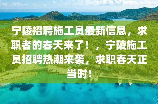 寧陵招聘施工員最新信息，求職者的春天來(lái)了！，寧陵施工員招聘熱潮來(lái)襲，求職春天正當(dāng)時(shí)！