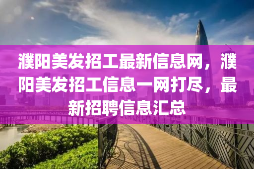 濮陽美發(fā)招工最新信息網(wǎng)，濮陽美發(fā)招工信息一網(wǎng)打盡，最新招聘信息匯總